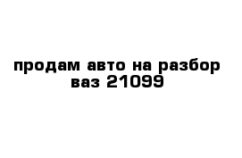 продам авто на разбор ваз 21099